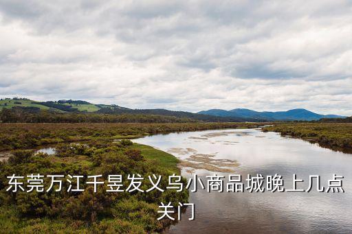 東莞商鋪什么時候關(guān)門，東莞萬江千昱發(fā)義烏小商品城晚上幾點關(guān)門