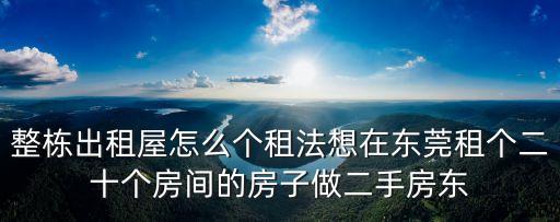 東莞市望牛墩鎮出租房整棟轉讓，整棟出租屋怎么個租法想在東莞租個二十個房間的房子做二手房東