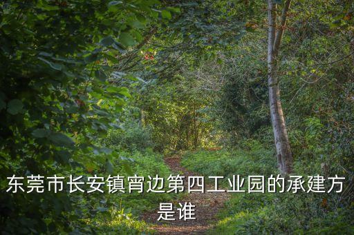 東莞市長安鎮宵邊第四工業園的承建方是誰