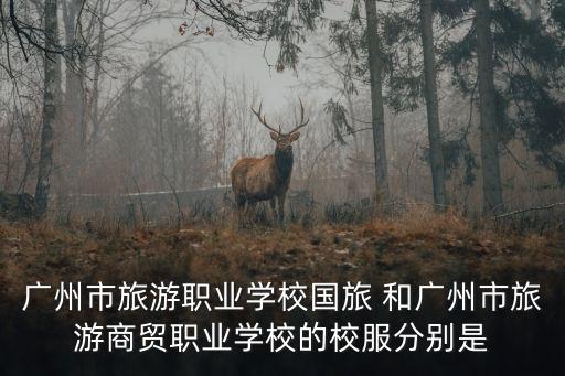 廣州市旅游職業學校國旅 和廣州市旅游商貿職業學校的校服分別是