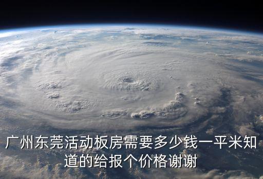 廣州東莞活動板房需要多少錢一平米知道的給報個價格謝謝