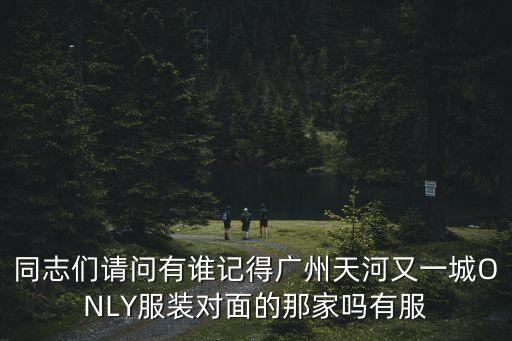 同志們請問有誰記得廣州天河又一城ONLY服裝對面的那家嗎有服