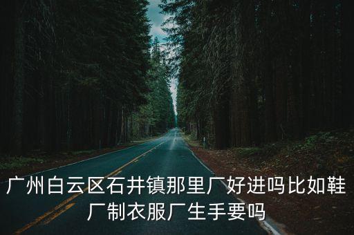 廣州白云區石井鎮那里廠好進嗎比如鞋廠制衣服廠生手要嗎