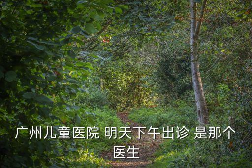 廣州兒童醫(yī)院溫愛平，廣州兒童醫(yī)院 明天下午出診 是那個醫(yī)生