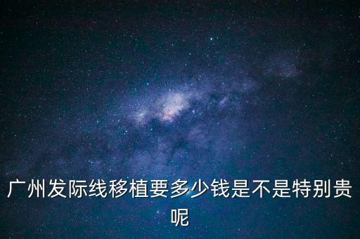 廣州發(fā)際線后移怎么辦，去年發(fā)現(xiàn)額頭兩邊沒有頭發(fā)最近就是想解決請問移植要多少錢