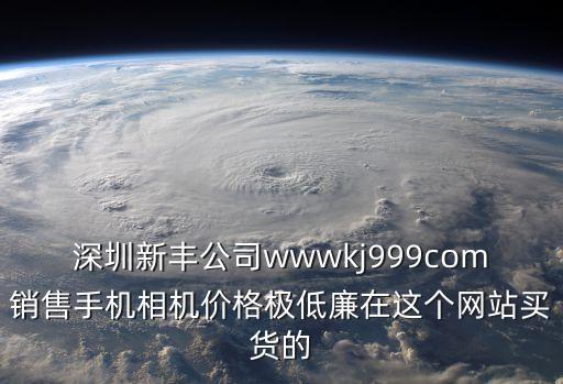 深圳新豐公司wwwkj999com銷售手機相機價格極低廉在這個網站買貨的