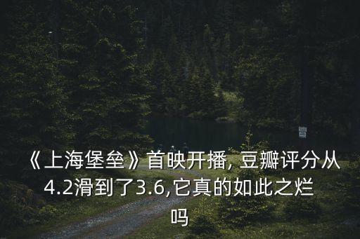 《上海堡壘》首映開播, 豆瓣評分從4.2滑到了3.6,它真的如此之爛嗎