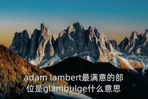 adam lambert最滿意的部位是glambulge什么意思