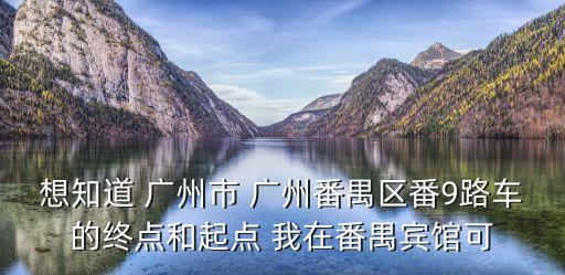 想知道 廣州市 廣州番禺區(qū)番9路車的終點(diǎn)和起點(diǎn) 我在番禺賓館可