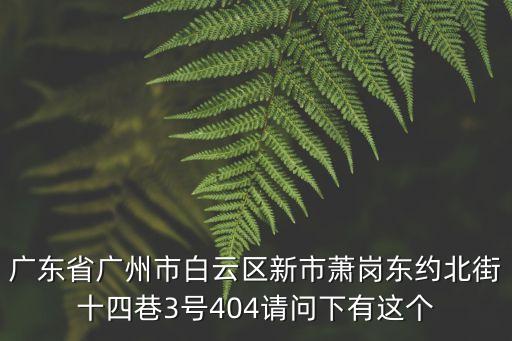 廣東省廣州市白云區(qū)新市蕭崗東約北街十四巷3號(hào)404請(qǐng)問(wèn)下有這個(gè)