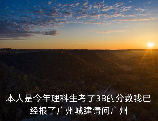 本人是今年理科生考了3B的分數我已經報了廣州城建請問廣州