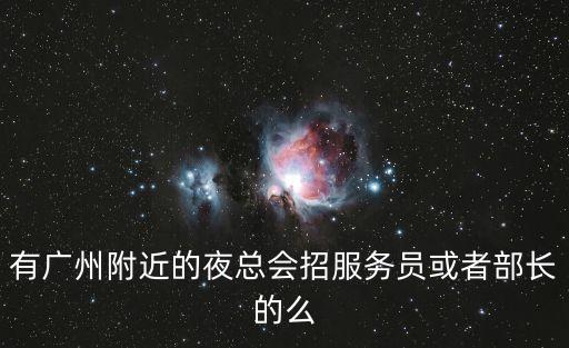 廣州巴厘島spa會(huì)所招聘，有廣州附近的夜總會(huì)招服務(wù)員或者部長(zhǎng)的么