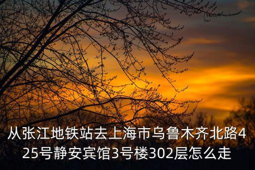 從張江地鐵站去上海市烏魯木齊北路425號靜安賓館3號樓302層怎么走