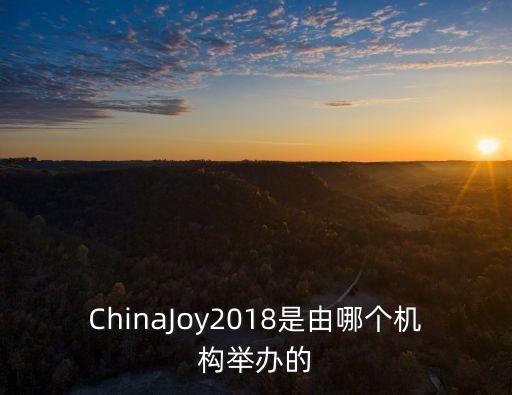ChinaJoy2018是由哪個機構舉辦的