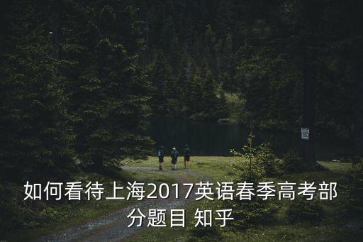 上海市2017年英語春考試卷，2017年上海英語春考試卷誰出的