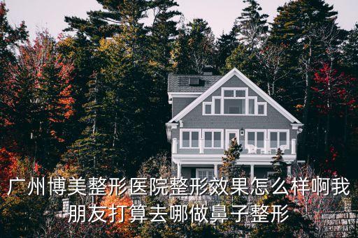 廣州博美整形醫院整形效果怎么樣啊我朋友打算去哪做鼻子整形