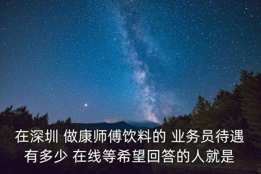 在深圳 做康師傅飲料的 業務員待遇有多少 在線等希望回答的人就是