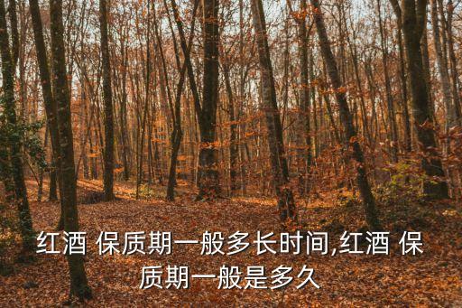 紅酒 保質期一般多長時間,紅酒 保質期一般是多久