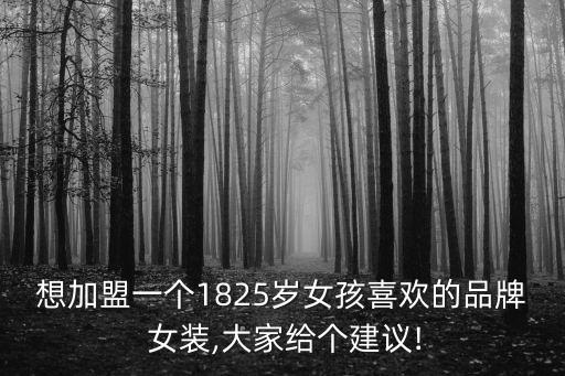 想加盟一個1825歲女孩喜歡的品牌 女裝,大家給個建議!
