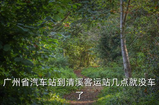 廣州省汽車站到清溪客運站幾點就沒車了