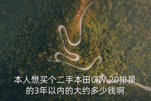 廣州本田cr二手車報價，本人想買個二手本田CRV 20排量的3年以內的大約多少錢啊