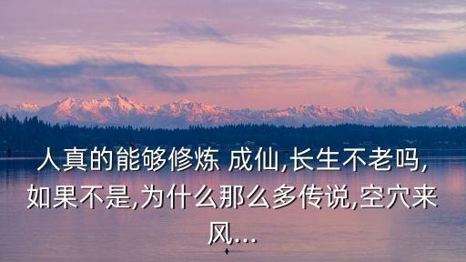 人真的能夠修煉 成仙,長生不老嗎,如果不是,為什么那么多傳說,空穴來風...