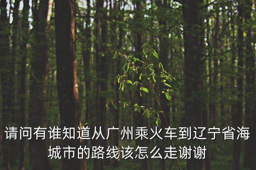請問有誰知道從廣州乘火車到遼寧省海城市的路線該怎么走謝謝