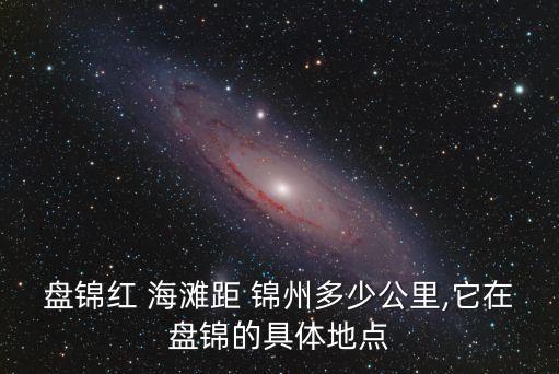盤錦紅 海灘距 錦州多少公里,它在盤錦的具體地點