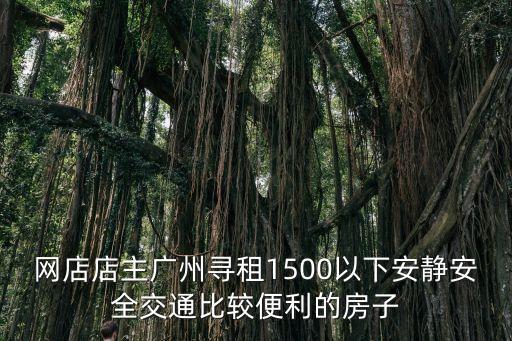 網(wǎng)店店主廣州尋租1500以下安靜安全交通比較便利的房子