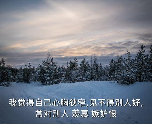 我覺得自己心胸狹窄,見不得別人好,常對別人 羨慕 嫉妒恨