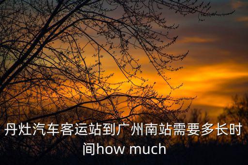 丹灶汽車客運站到廣州南站需要多長時間how much