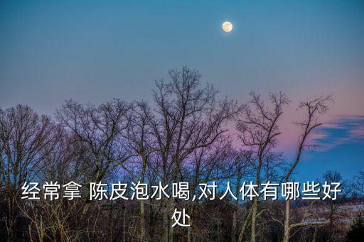 經(jīng)常拿 陳皮泡水喝,對人體有哪些好處