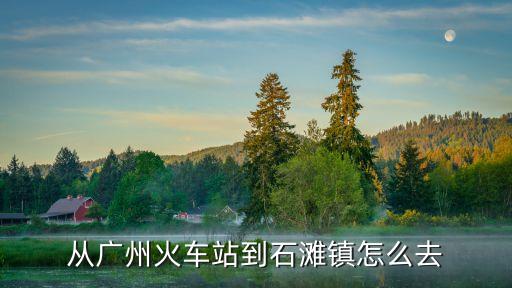 從廣州火車站到石灘鎮怎么去