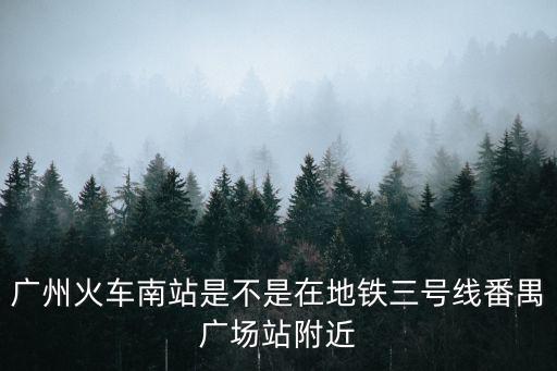 廣州火車南站是不是在地鐵三號線番禺廣場站附近