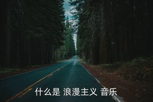 浪漫主義時期音樂,論浪漫主義時期音樂發(fā)展老師介紹西洋音樂史