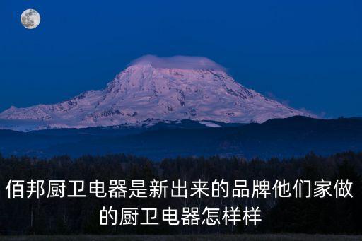 佰邦廚衛電器是新出來的品牌他們家做的廚衛電器怎樣樣