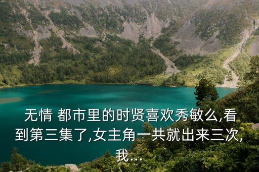  無情 都市里的時賢喜歡秀敏么,看到第三集了,女主角一共就出來三次,我...