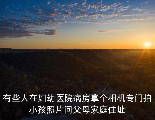 有些人在婦幼醫院病房拿個相機專門拍小孩照片問父母家庭住址