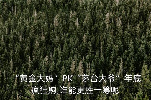 “黃金大媽”PK“茅臺大爺”年底 瘋狂購,誰能更勝一籌呢