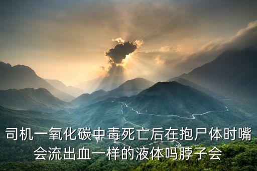司機(jī)一氧化碳中毒死亡后在抱尸體時嘴會流出血一樣的液體嗎脖子會