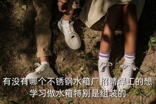 廣州 玻璃鋼 招聘，有沒有哪個不銹鋼水箱廠招聘焊工的想學習做水箱特別是組裝的