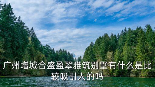 廣州 奶牛板塊 房子，廣州增城合盛盈翠雅筑別墅有什么是比較吸引人的嗎