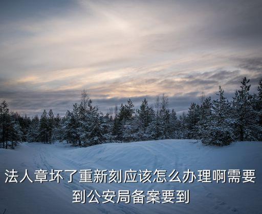 法人章壞了重新刻應該怎么辦理啊需要到公安局備案要到