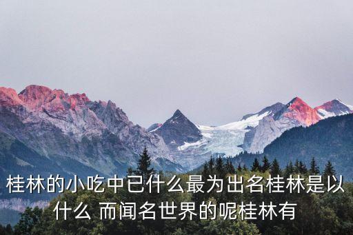桂林的小吃中已什么最為出名桂林是以什么 而聞名世界的呢桂林有