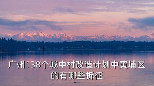 廣州138個城中村改造計劃中黃埔區(qū)的有哪些拆征