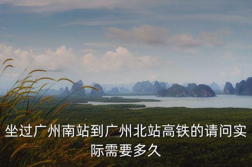 坐過廣州南站到廣州北站高鐵的請問實際需要多久