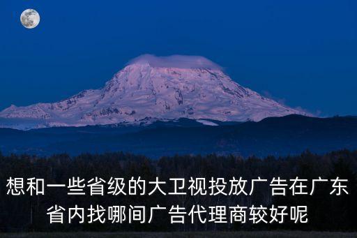 想和一些省級的大衛視投放廣告在廣東省內找哪間廣告代理商較好呢