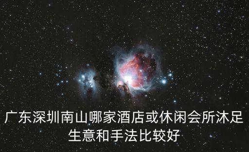廣東深圳南山哪家酒店或休閑會所沐足生意和手法比較好