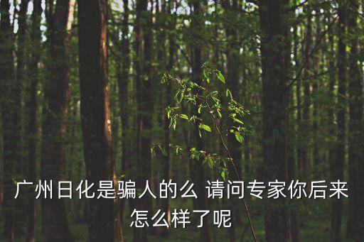 廣州日化是騙人的么 請問專家你后來怎么樣了呢
