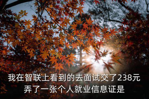 我在智聯上看到的去面試交了238元弄了一張個人就業信息證是